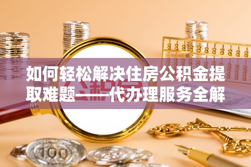 吐鲁番如何轻松解决住房公积金提取难题——代办理服务全解析