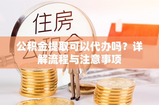 吐鲁番公积金提取可以代办吗？详解流程与注意事项