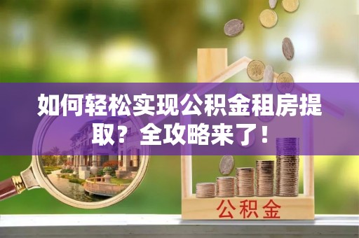 吐鲁番如何轻松实现公积金租房提取？全攻略来了！