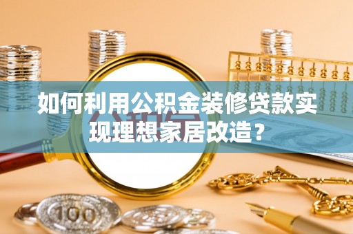 吐鲁番如何利用公积金装修贷款实现理想家居改造？