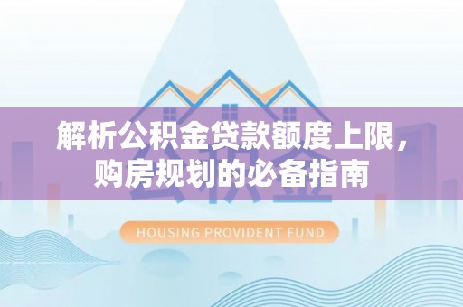 吐鲁番解析公积金贷款额度上限，购房规划的必备指南