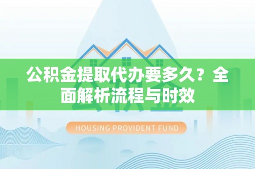吐鲁番公积金提取代办要多久？全面解析流程与时效