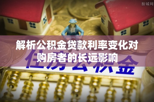 吐鲁番解析公积金贷款利率变化对购房者的长远影响