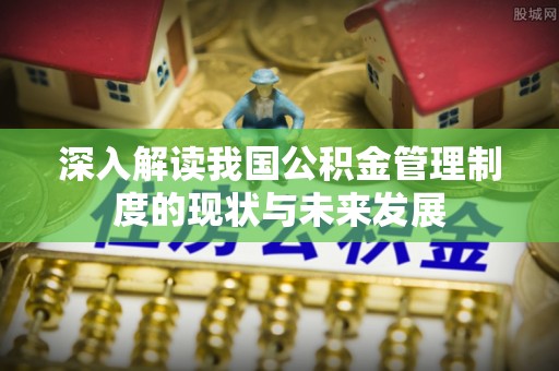 吐鲁番深入解读我国公积金管理制度的现状与未来发展