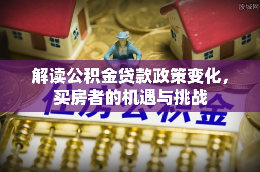 吐鲁番解读公积金贷款政策变化，买房者的机遇与挑战