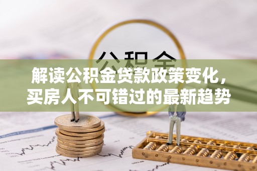 吐鲁番解读公积金贷款政策变化，买房人不可错过的最新趋势