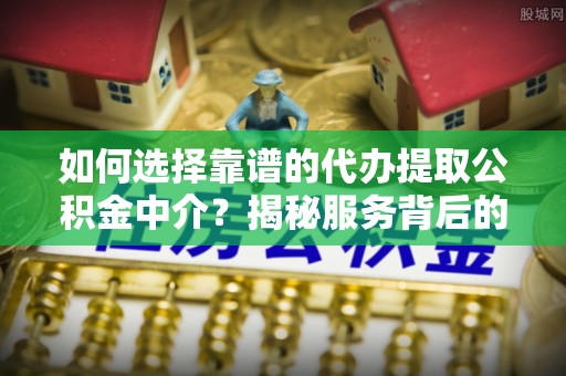 吐鲁番如何选择靠谱的代办提取公积金中介？揭秘服务背后的真相