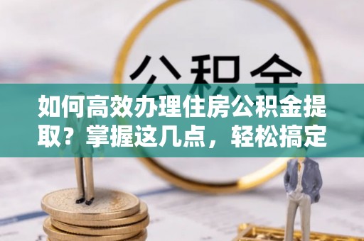吐鲁番如何高效办理住房公积金提取？掌握这几点，轻松搞定！