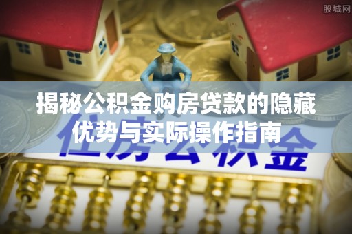 吐鲁番揭秘公积金购房贷款的隐藏优势与实际操作指南
