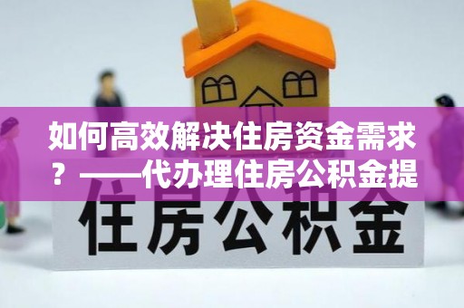 吐鲁番如何高效解决住房资金需求？——代办理住房公积金提取服务全解析