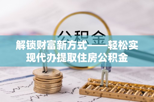 吐鲁番解锁财富新方式——轻松实现代办提取住房公积金