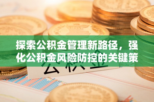 吐鲁番探索公积金管理新路径，强化公积金风险防控的关键策略