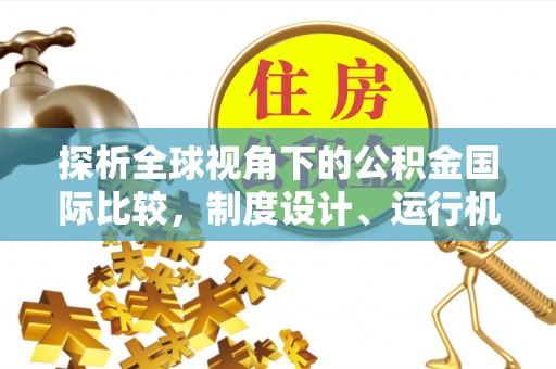 吐鲁番探析全球视角下的公积金国际比较，制度设计、运行机制与未来趋势