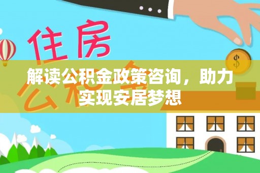 吐鲁番解读公积金政策咨询，助力实现安居梦想