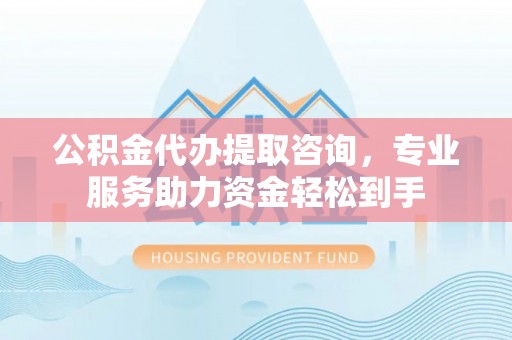 吐鲁番公积金代办提取咨询，专业服务助力资金轻松到手
