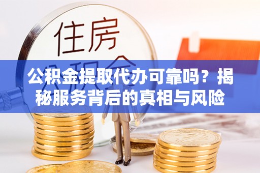 吐鲁番公积金提取代办可靠吗？揭秘服务背后的真相与风险