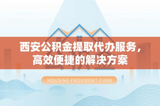 吐鲁番西安公积金提取代办服务，高效便捷的解决方案