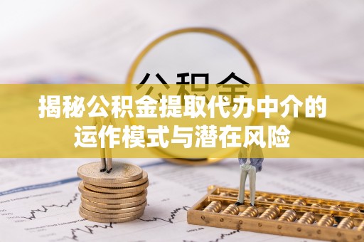 吐鲁番揭秘公积金提取代办中介的运作模式与潜在风险
