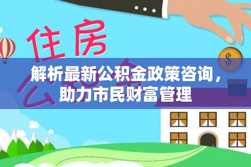 吐鲁番解析最新公积金政策咨询，助力市民财富管理