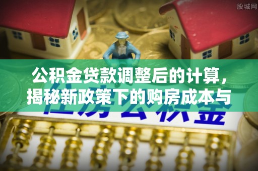 吐鲁番公积金贷款调整后的计算，揭秘新政策下的购房成本与规划策略