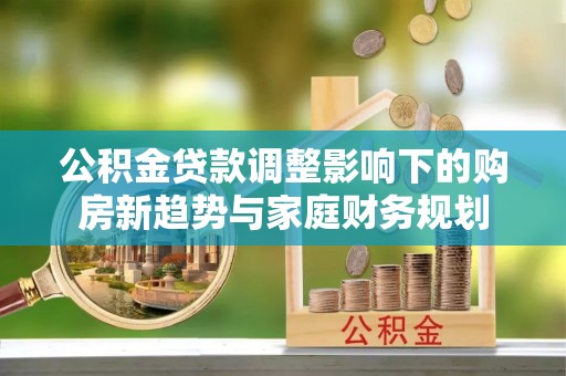 吐鲁番公积金贷款调整影响下的购房新趋势与家庭财务规划