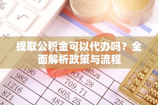 吐鲁番提取公积金可以代办吗？全面解析政策与流程