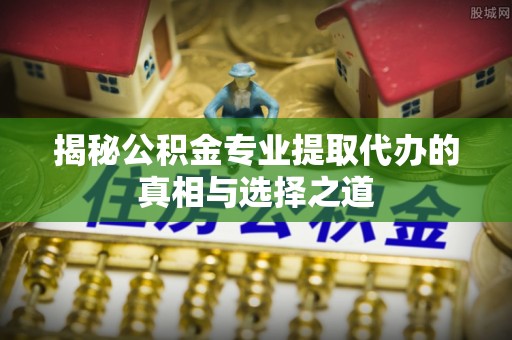 吐鲁番揭秘公积金专业提取代办的真相与选择之道