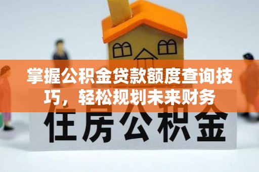 吐鲁番掌握公积金贷款额度查询技巧，轻松规划未来财务