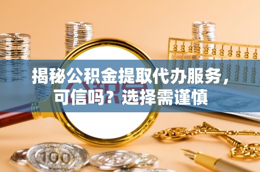 吐鲁番揭秘公积金提取代办服务，可信吗？选择需谨慎