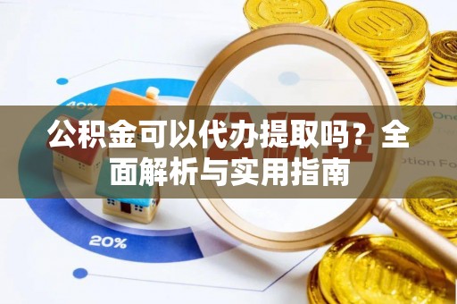 吐鲁番公积金可以代办提取吗？全面解析与实用指南