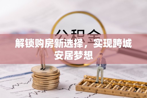 吐鲁番解锁购房新选择，实现跨城安居梦想