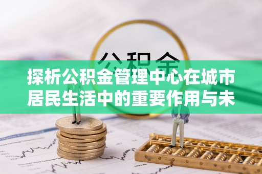 吐鲁番探析公积金管理中心在城市居民生活中的重要作用与未来发展趋势
