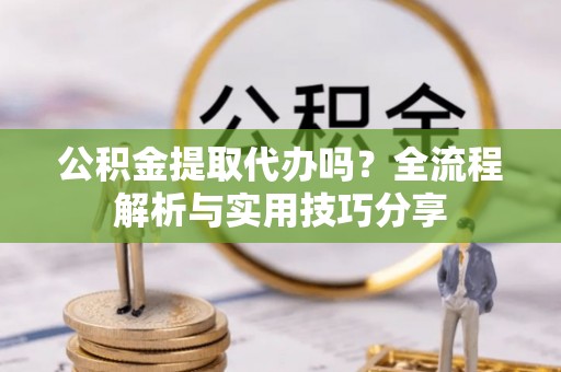 吐鲁番公积金提取代办吗？全流程解析与实用技巧分享
