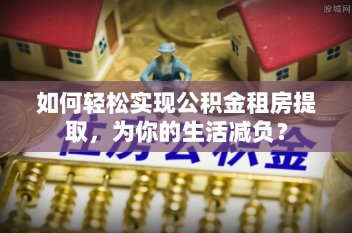 吐鲁番如何轻松实现公积金租房提取，为你的生活减负？