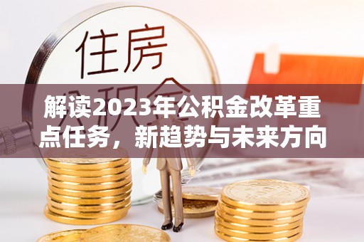 吐鲁番解读2023年公积金改革重点任务，新趋势与未来方向