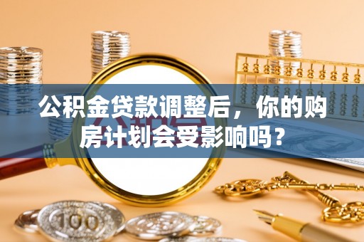 吐鲁番公积金贷款调整后，你的购房计划会受影响吗？