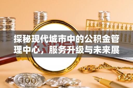 吐鲁番探秘现代城市中的公积金管理中心，服务升级与未来展望