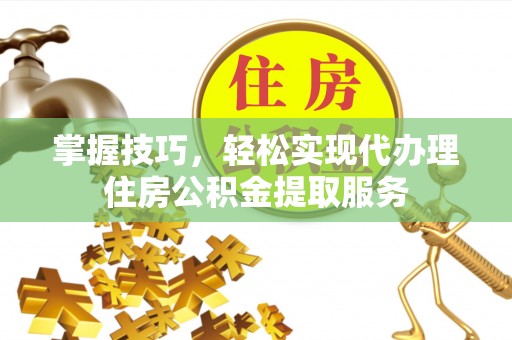 吐鲁番掌握技巧，轻松实现代办理住房公积金提取服务