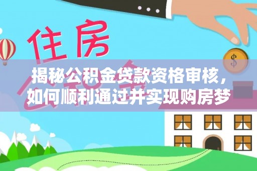 吐鲁番揭秘公积金贷款资格审核，如何顺利通过并实现购房梦想