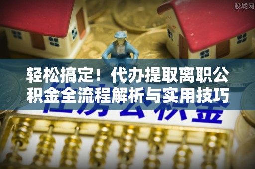 吐鲁番轻松搞定！代办提取离职公积金全流程解析与实用技巧