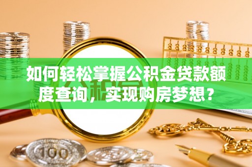 吐鲁番如何轻松掌握公积金贷款额度查询，实现购房梦想？