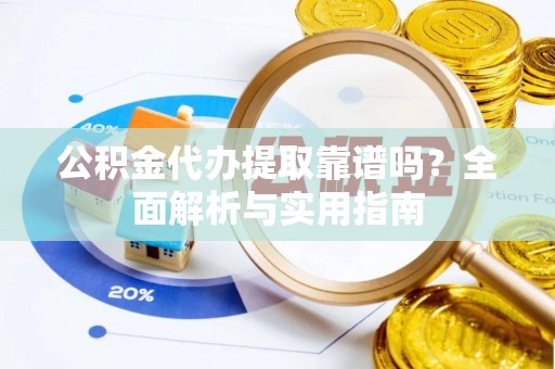 吐鲁番公积金代办提取靠谱吗？全面解析与实用指南