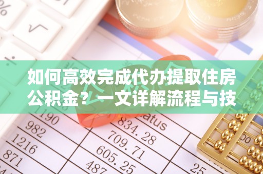 吐鲁番如何高效完成代办提取住房公积金？一文详解流程与技巧