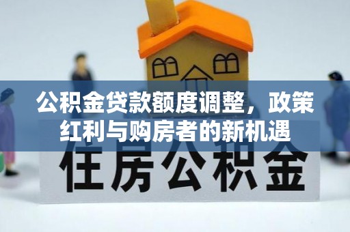 吐鲁番公积金贷款额度调整，政策红利与购房者的新机遇