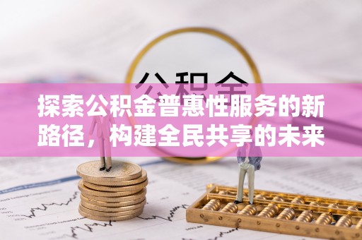 吐鲁番探索公积金普惠性服务的新路径，构建全民共享的未来