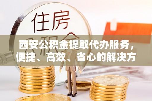 吐鲁番西安公积金提取代办服务，便捷、高效、省心的解决方案