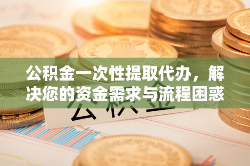 吐鲁番公积金一次性提取代办，解决您的资金需求与流程困惑
