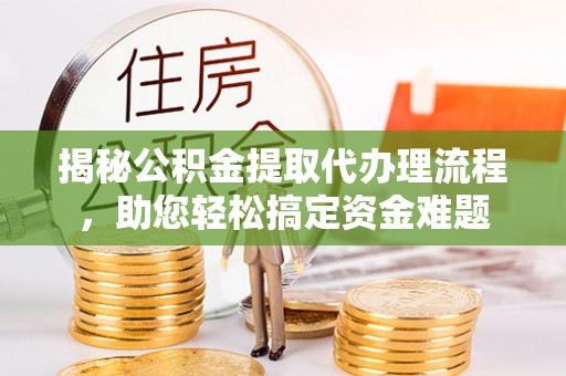 吐鲁番揭秘公积金提取代办理流程，助您轻松搞定资金难题