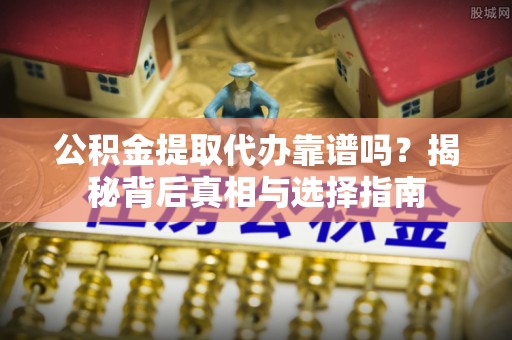 吐鲁番公积金提取代办靠谱吗？揭秘背后真相与选择指南