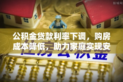 吐鲁番公积金贷款利率下调，购房成本降低，助力家庭实现安居梦